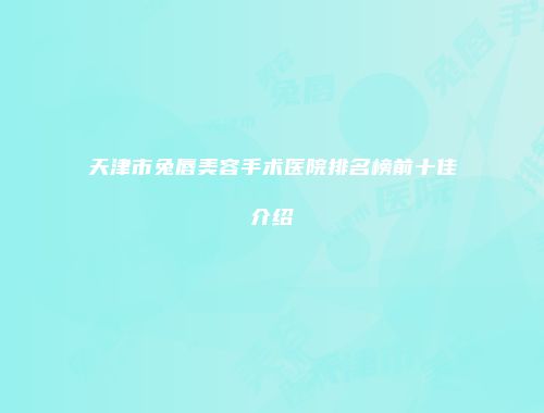天津市兔唇美容手术医院排名榜前十佳介绍