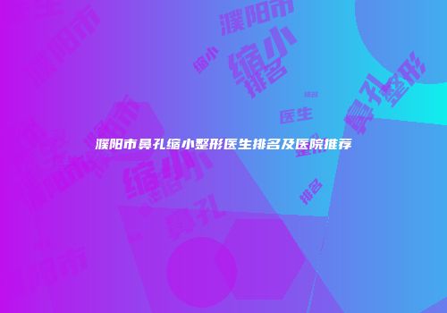 濮阳市鼻孔缩小整形医生排名及医院推荐