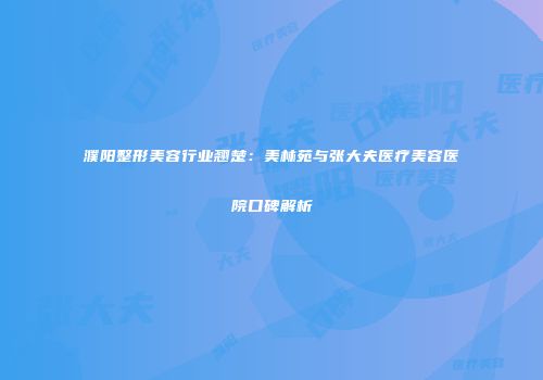 濮阳整形美容行业翘楚：美林苑与张大夫医疗美容医院口碑解析