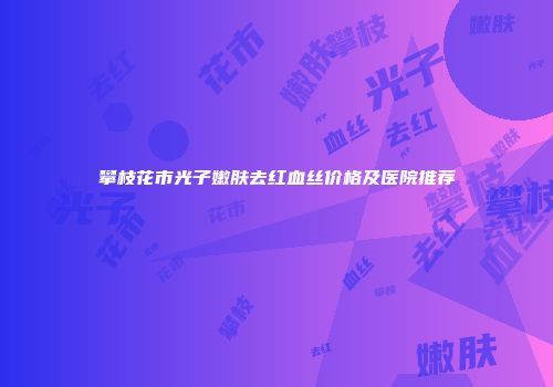 攀枝花市光子嫩肤去红血丝价格及医院推荐