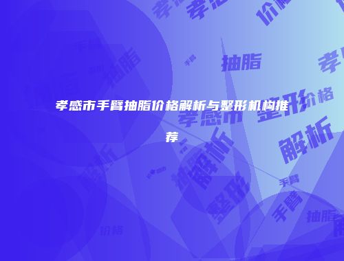 孝感市手臂抽脂价格解析与整形机构推荐