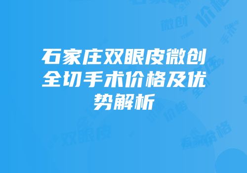 石家庄双眼皮微创全切手术价格及优势解析
