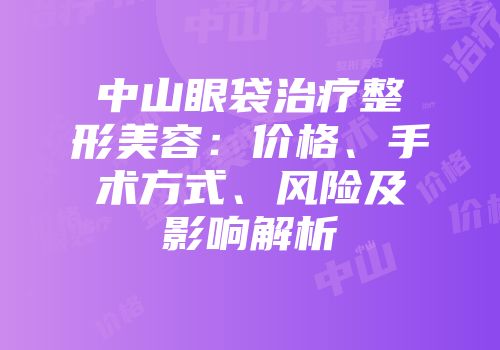 中山眼袋治疗整形美容：价格、手术方式、风险及影响解析