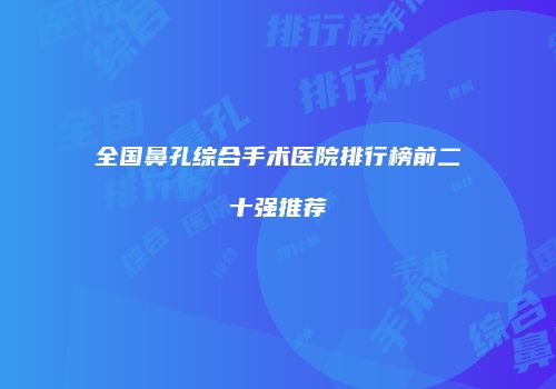 全国鼻孔综合手术医院排行榜前二十强推荐