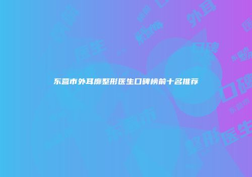 东营市外耳廓整形医生口碑榜前十名推荐