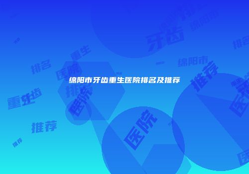 绵阳市牙齿重生医院排名及推荐