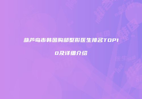 葫芦岛市韩国胸部整形医生排名TOP10及详细介绍