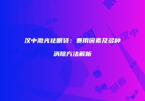 汉中激光祛眼袋：费用因素及多种消除方法解析