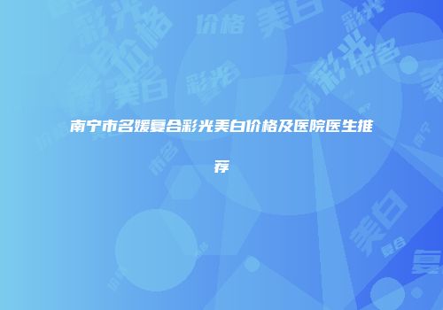 南宁市名媛复合彩光美白价格及医院医生推荐