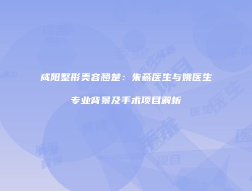 咸阳整形美容翘楚：朱燕医生与姚医生专业背景及手术项目解析