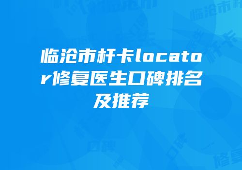 临沧市杆卡locator修复医生口碑排名及推荐