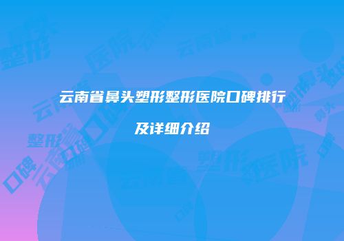 云南省鼻头塑形整形医院口碑排行及详细介绍