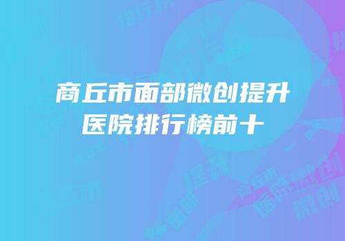 商丘市面部微创提升医院排行榜前十