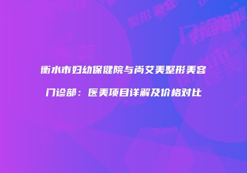 衡水市妇幼保健院与尚艾美整形美容门诊部：医美项目详解及价格对比