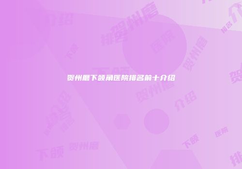 贺州磨下颌角医院排名前十介绍