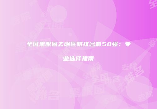 全国黑眼圈去除医院排名前50强：专业选择指南