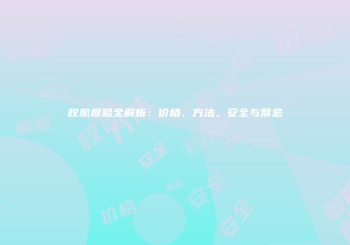 咬肌瘦脸全解析：价格、方法、安全与禁忌