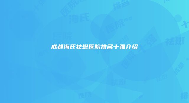 成都海氏祛斑医院排名十强介绍