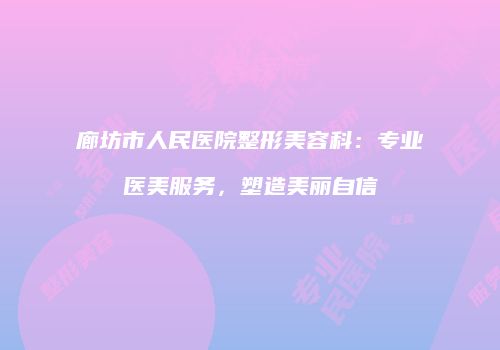 廊坊市人民医院整形美容科：专业医美服务，塑造美丽自信
