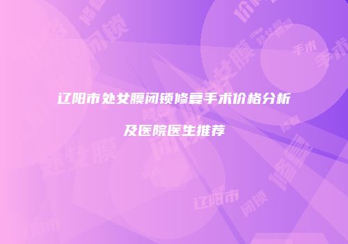 辽阳市处女膜闭锁修复手术价格分析及医院医生推荐