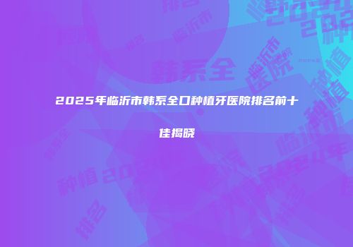 2025年临沂市韩系全口种植牙医院排名前十佳揭晓