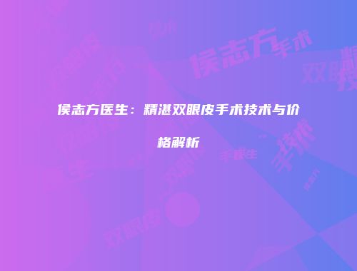 侯志方医生：精湛双眼皮手术技术与价格解析