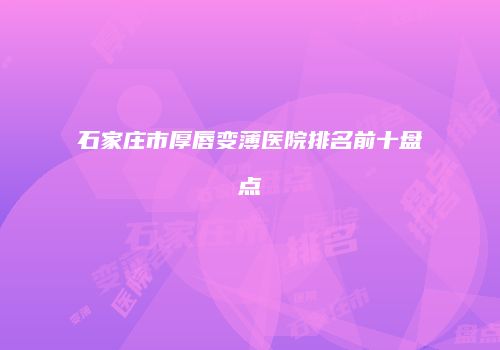 石家庄市厚唇变薄医院排名前十盘点