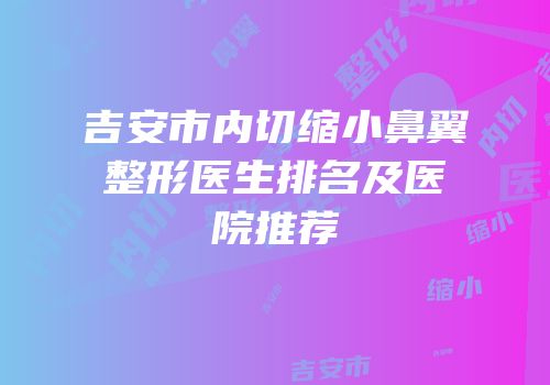 吉安市内切缩小鼻翼整形医生排名及医院推荐