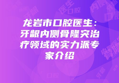 龙岩市口腔医生：牙龈内侧骨隆突治疗领域的实力派专家介绍