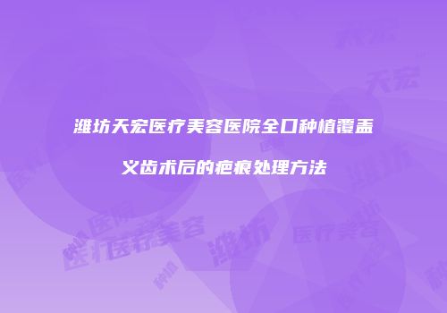 潍坊天宏医疗美容医院全口种植覆盖义齿术后的疤痕处理方法