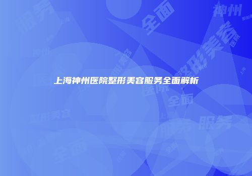 上海神州医院整形美容服务全面解析