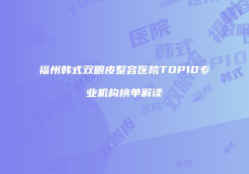 福州韩式双眼皮整容医院TOP10专业机构榜单解读