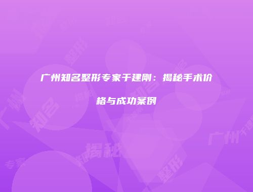 广州知名整形专家于建刚：揭秘手术价格与成功案例