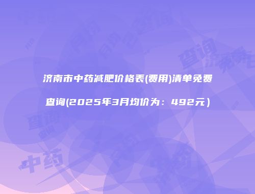 济南市中药减肥价格表(费用)清单免费查询(2025年3月均价为：492元）