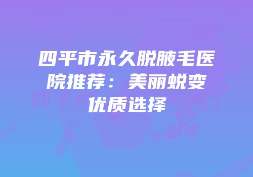 四平市永久脱腋毛医院推荐：美丽蜕变优质选择