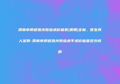 渭南市阴道激光收缩术价格表(费用)全新，医生真人案例-渭南市阴道激光收缩术手术价格是多少钱啊