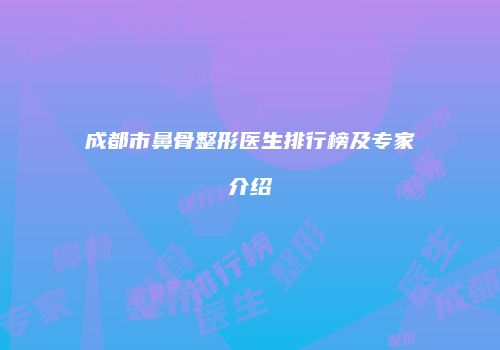 成都市鼻骨整形医生排行榜及专家介绍