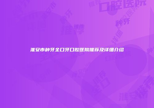 淮安市种牙全口牙口腔医院推荐及详细介绍