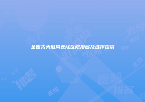 全国先天泪沟去除医院排名及选择指南