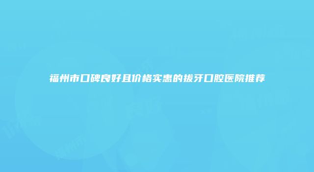 福州市口碑良好且价格实惠的拔牙口腔医院推荐