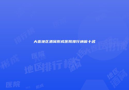 大连地区酒窝形成医院排行榜前十名