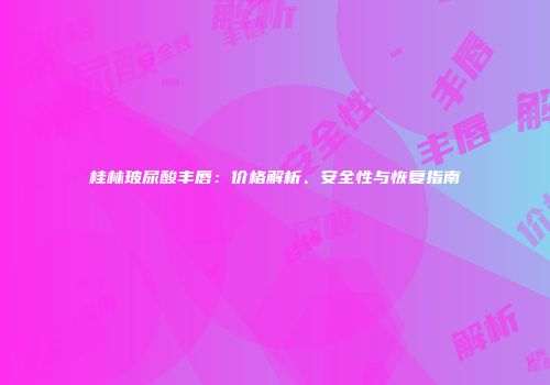 桂林玻尿酸丰唇：价格解析、安全性与恢复指南