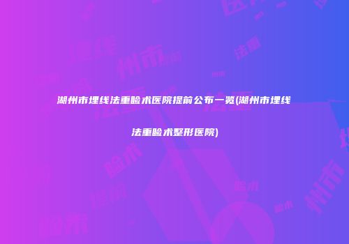 湖州市埋线法重睑术医院提前公布一览(湖州市埋线法重睑术整形医院)