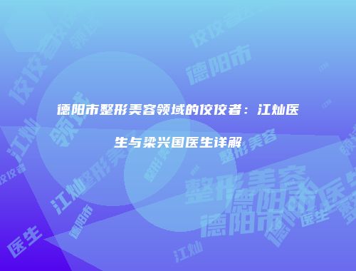 德阳市整形美容领域的佼佼者：江灿医生与梁兴国医生详解