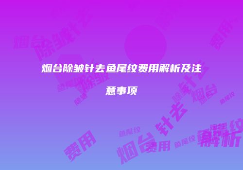 烟台除皱针去鱼尾纹费用解析及注意事项