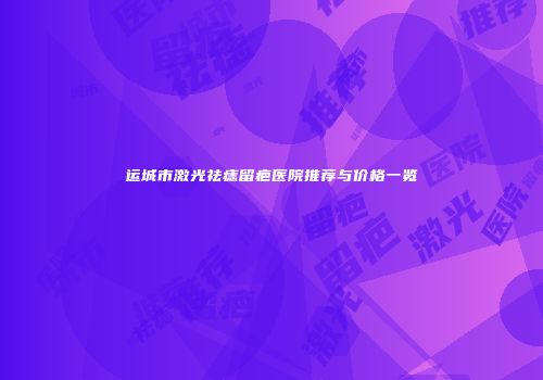 运城市激光祛痣留疤医院推荐与价格一览