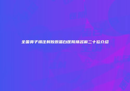 全国鼻子塌注射胶原蛋白医院排名前二十位介绍
