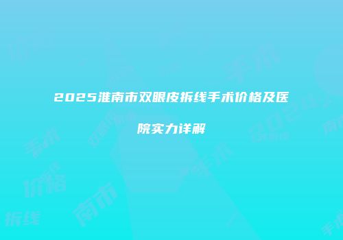 2025淮南市双眼皮拆线手术价格及医院实力详解