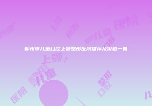 鄂州市儿童口腔上颚整形医院推荐及价格一览