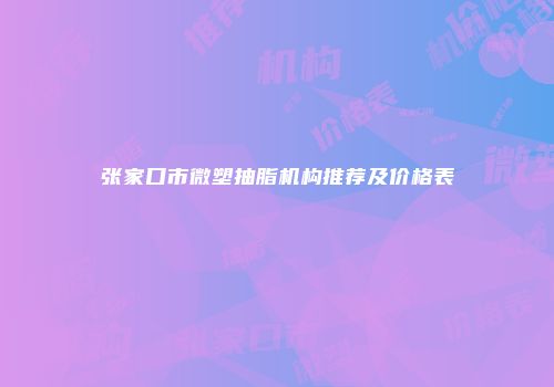 张家口市微塑抽脂机构推荐及价格表